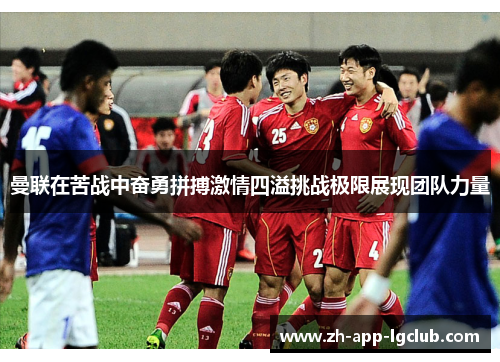 曼联在苦战中奋勇拼搏激情四溢挑战极限展现团队力量