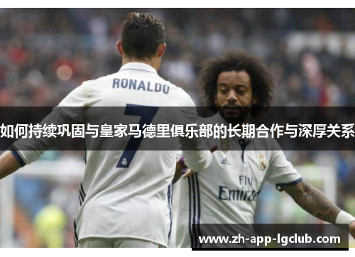 如何持续巩固与皇家马德里俱乐部的长期合作与深厚关系