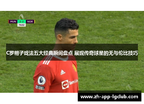 C罗帽子戏法五大经典瞬间盘点 展现传奇球星的无与伦比技巧