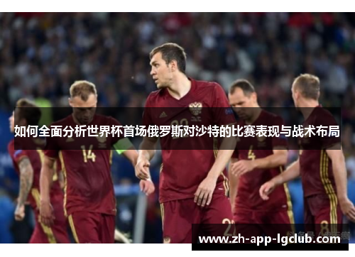 如何全面分析世界杯首场俄罗斯对沙特的比赛表现与战术布局