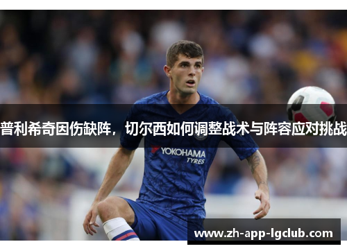 普利希奇因伤缺阵，切尔西如何调整战术与阵容应对挑战