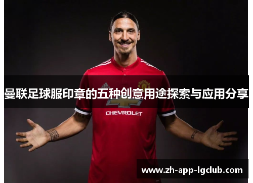 曼联足球服印章的五种创意用途探索与应用分享
