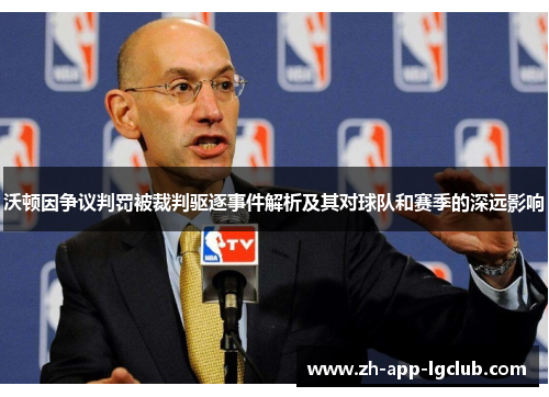沃顿因争议判罚被裁判驱逐事件解析及其对球队和赛季的深远影响