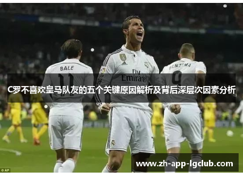 C罗不喜欢皇马队友的五个关键原因解析及背后深层次因素分析 C罗不喜欢皇马队友的五个关键原因解析及背后深层次因素分析