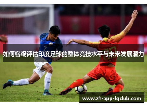 如何客观评估印度足球的整体竞技水平与未来发展潜力