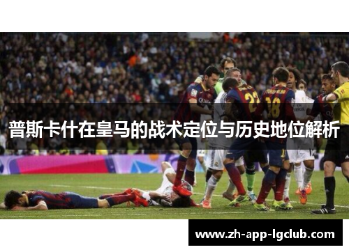 普斯卡什在皇马的战术定位与历史地位解析 普斯卡什在皇马的战术定位与历史地位解析