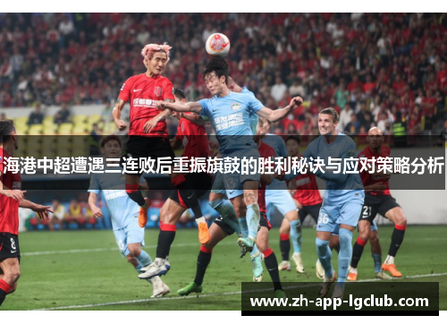 海港中超遭遇三连败后重振旗鼓的胜利秘诀与应对策略分析