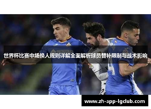 世界杯比赛中场换人规则详解全面解析球员替补限制与战术影响 世界杯比赛中场换人规则详解全面解析球员替补限制与战术影响