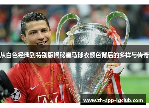 从白色经典到特别版揭秘皇马球衣颜色背后的多样与传奇