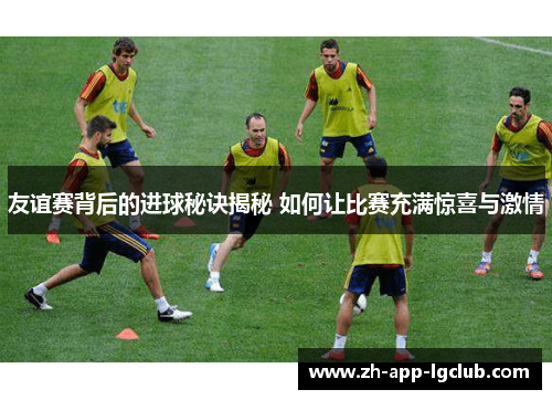 友谊赛背后的进球秘诀揭秘 如何让比赛充满惊喜与激情