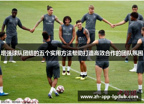 增强球队团结的五个实用方法帮助打造高效合作的团队氛围 增强球队团结的五个实用方法帮助打造高效合作的团队氛围