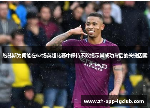 热苏斯为何能在62场英超比赛中保持不败揭示其成功背后的关键因素 热苏斯为何能在62场英超比赛中保持不败揭示其成功背后的关键因素