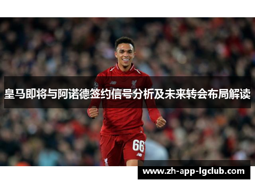 皇马即将与阿诺德签约信号分析及未来转会布局解读 皇马即将与阿诺德签约信号分析及未来转会布局解读