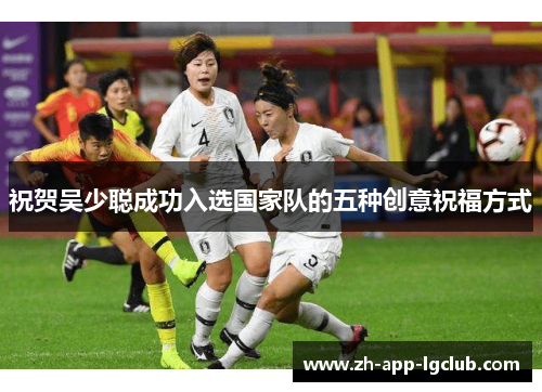 祝贺吴少聪成功入选国家队的五种创意祝福方式 祝贺吴少聪成功入选国家队的五种创意祝福方式