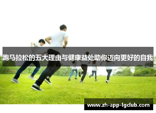 跑马拉松的五大理由与健康益处助你迈向更好的自我 跑马拉松的五大理由与健康益处助你迈向更好的自我