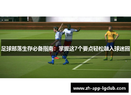 足球部落生存必备指南:掌握这7个要点轻松融入球迷圈 足球部落生存必备指南:掌握这7个要点轻松融入球迷圈