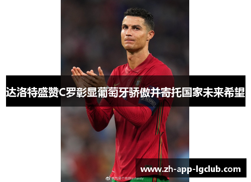 达洛特盛赞C罗彰显葡萄牙骄傲并寄托国家未来希望 达洛特盛赞C罗彰显葡萄牙骄傲并寄托国家未来希望