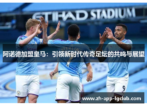 阿诺德加盟皇马:引领新时代传奇足坛的共鸣与展望 阿诺德加盟皇马:引领新时代传奇足坛的共鸣与展望