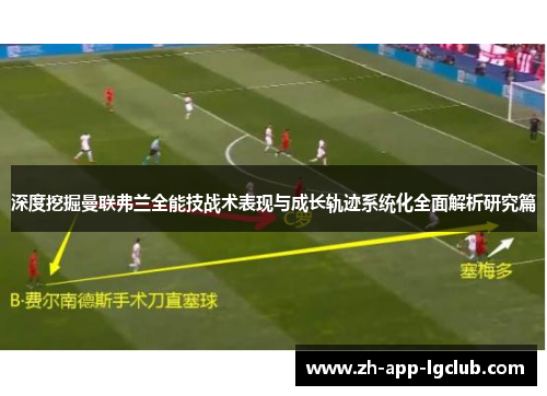 深度挖掘曼联弗兰全能技战术表现与成长轨迹系统化全面解析研究篇 深度挖掘曼联弗兰全能技战术表现与成长轨迹系统化全面解析研究篇