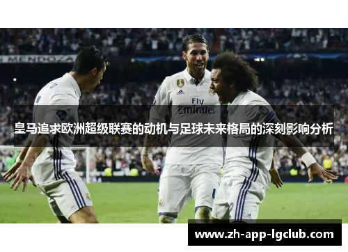 皇马追求欧洲超级联赛的动机与足球未来格局的深刻影响分析