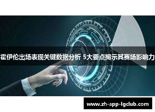霍伊伦出场表现关键数据分析 5大要点揭示其赛场影响力 霍伊伦出场表现关键数据分析 5大要点揭示其赛场影响力