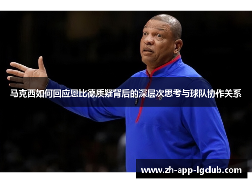 马克西如何回应恩比德质疑背后的深层次思考与球队协作关系 马克西如何回应恩比德质疑背后的深层次思考与球队协作关系