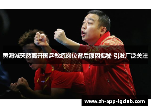 黄海诚突然离开国乒教练岗位背后原因揭秘 引发广泛关注