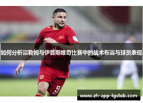 如何分析富勒姆与伊普斯维奇比赛中的战术布置与球员表现