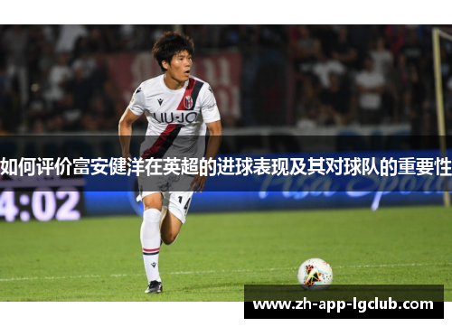 如何评价富安健洋在英超的进球表现及其对球队的重要性