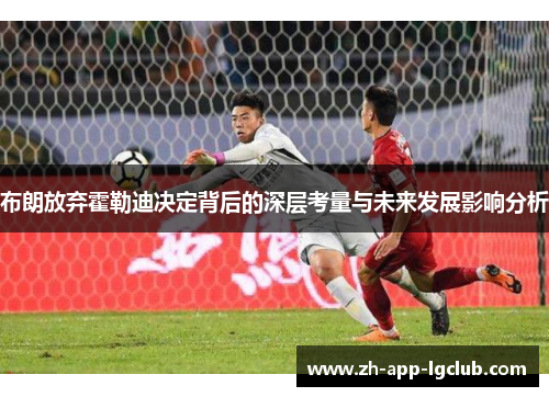 布朗放弃霍勒迪决定背后的深层考量与未来发展影响分析