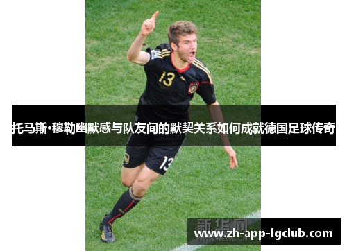 托马斯·穆勒幽默感与队友间的默契关系如何成就德国足球传奇