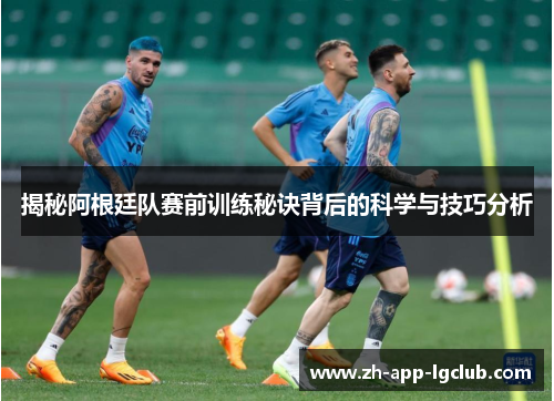 揭秘阿根廷队赛前训练秘诀背后的科学与技巧分析