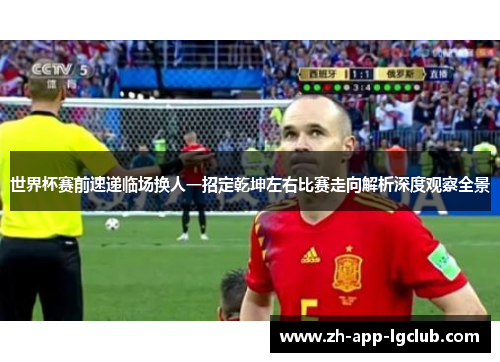 世界杯赛前速递临场换人一招定乾坤左右比赛走向解析深度观察全景