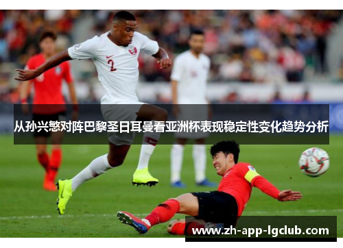 从孙兴慜对阵巴黎圣日耳曼看亚洲杯表现稳定性变化趋势分析 从孙兴慜对阵巴黎圣日耳曼看亚洲杯表现稳定性变化趋势分析