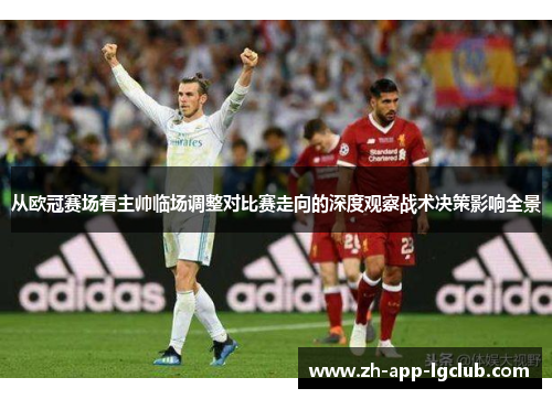 从欧冠赛场看主帅临场调整对比赛走向的深度观察战术决策影响全景 从欧冠赛场看主帅临场调整对比赛走向的深度观察战术决策影响全景