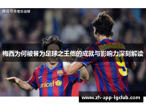 梅西为何被誉为足球之王他的成就与影响力深刻解读