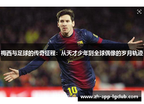 梅西与足球的传奇征程:从天才少年到全球偶像的岁月轨迹 梅西与足球的传奇征程:从天才少年到全球偶像的岁月轨迹