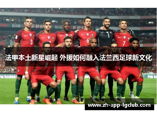 法甲本土新星崛起 外援如何融入法兰西足球新文化 法甲本土新星崛起 外援如何融入法兰西足球新文化