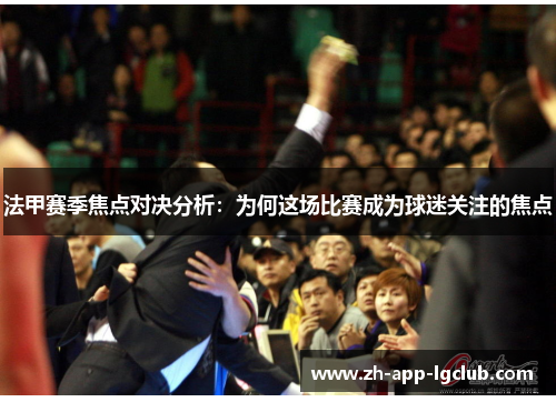 法甲赛季焦点对决分析:为何这场比赛成为球迷关注的焦点 法甲赛季焦点对决分析:为何这场比赛成为球迷关注的焦点