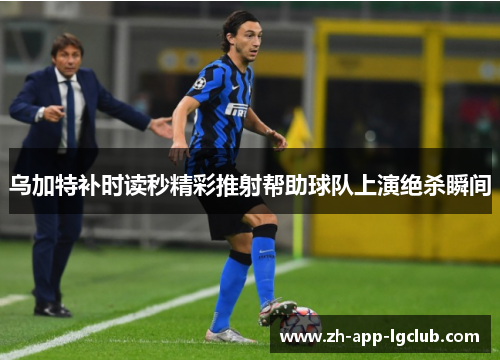 乌加特补时读秒精彩推射帮助球队上演绝杀瞬间