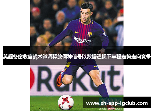 英超冬窗收官战术微调释放何种信号以数据透视下半程走势走向竞争