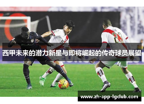 西甲未来的潜力新星与即将崛起的传奇球员展望