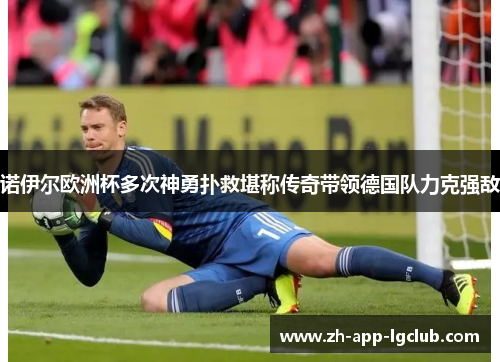 诺伊尔欧洲杯多次神勇扑救堪称传奇带领德国队力克强敌 诺伊尔欧洲杯多次神勇扑救堪称传奇带领德国队力克强敌