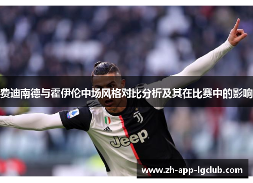 费迪南德与霍伊伦中场风格对比分析及其在比赛中的影响 费迪南德与霍伊伦中场风格对比分析及其在比赛中的影响