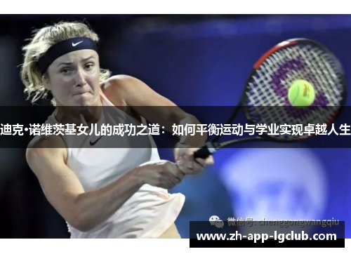 迪克·诺维茨基女儿的成功之道:如何平衡运动与学业实现卓越人生 迪克·诺维茨基女儿的成功之道:如何平衡运动与学业实现卓越人生