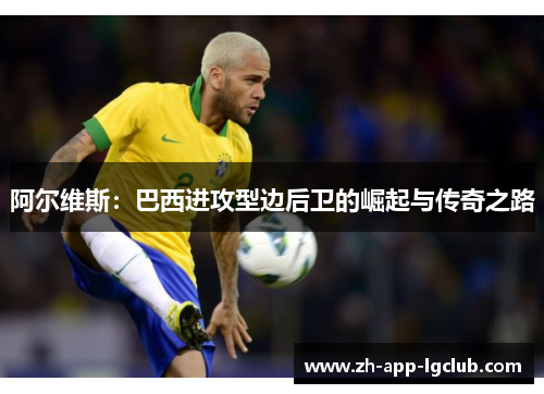 阿尔维斯:巴西进攻型边后卫的崛起与传奇之路 阿尔维斯:巴西进攻型边后卫的崛起与传奇之路