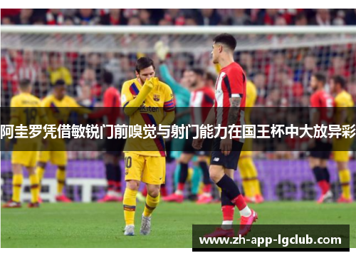 阿圭罗凭借敏锐门前嗅觉与射门能力在国王杯中大放异彩 阿圭罗凭借敏锐门前嗅觉与射门能力在国王杯中大放异彩