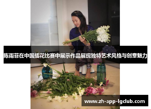 陈雨菲在中国插花比赛中展示作品展现独特艺术风格与创意魅力 陈雨菲在中国插花比赛中展示作品展现独特艺术风格与创意魅力