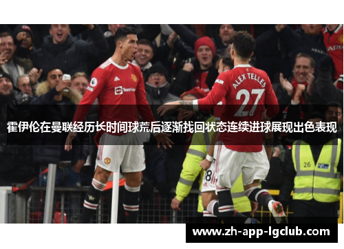 霍伊伦在曼联经历长时间球荒后逐渐找回状态连续进球展现出色表现 霍伊伦在曼联经历长时间球荒后逐渐找回状态连续进球展现出色表现