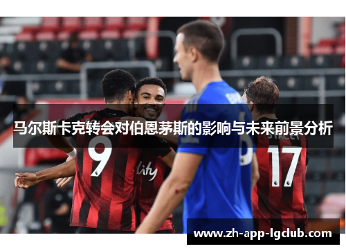 马尔斯卡克转会对伯恩茅斯的影响与未来前景分析 马尔斯卡克转会对伯恩茅斯的影响与未来前景分析